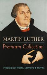 MARTIN LUTHER Premium Collection: Theological Works, Sermons & Hymns