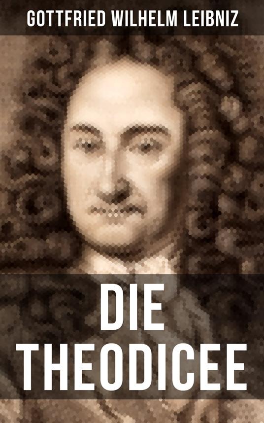 Gottfried Wilhelm Leibniz - Die Theodicee