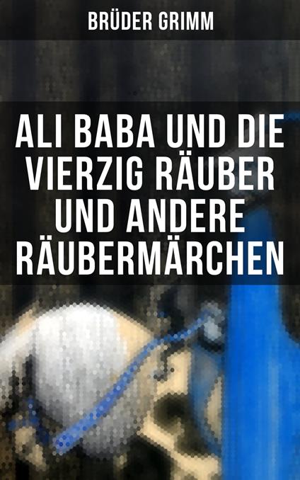 Ali Baba und die vierzig Räuber und andere Räubermärchen - Hans Christian Andersen,Laura Gonzenbach,Brüder Grimm,Wilhelm Hauff - ebook