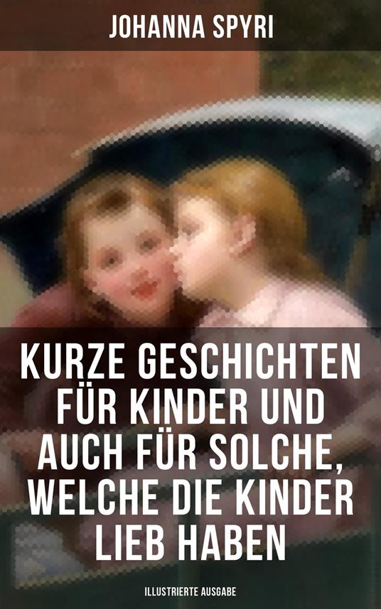 Kurze Geschichten für Kinder und auch für Solche, welche die Kinder lieb haben - Johanna Spyri,Karl Mühlmeister - ebook