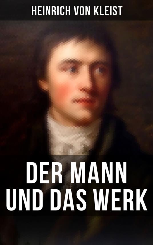 Heinrich von Kleist: Der Mann und das Werk