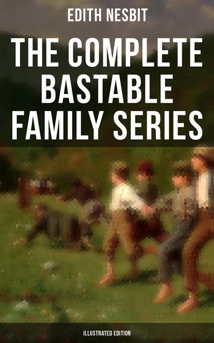 The Complete Bastable Family Series (Illustrated Edition) - Edith Nesbit,Reginald B.  Birch,E Gordon Brown,Charles E. Brock - ebook