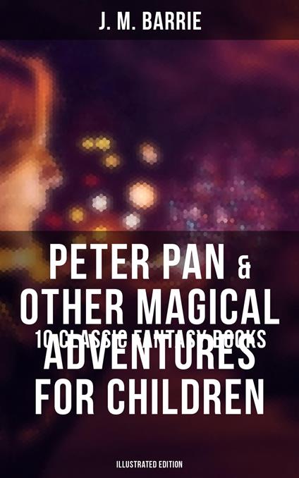 Peter Pan & Other Magical Adventures For Children - 10 Classic Fantasy Books (Illustrated Edition) - J. M. BARRIE,Arthur Rackham - ebook