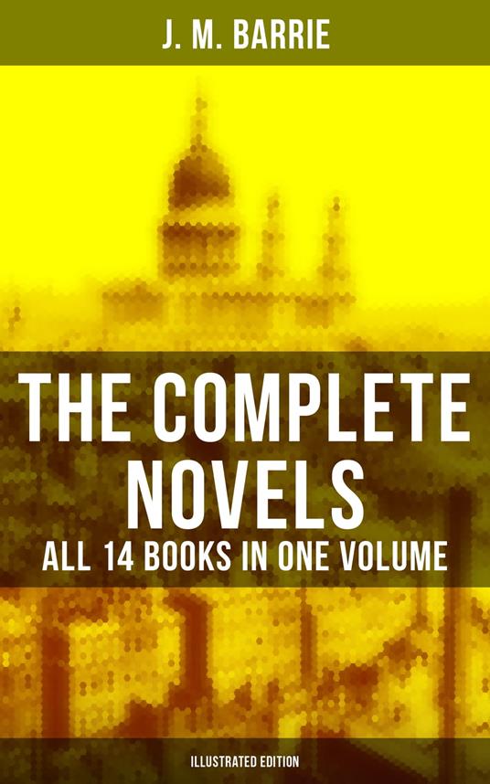 The Complete Novels of J. M. Barrie - All 14 Books in One Volume (Illustrated Edition) - J. M. BARRIE,C. Allen Gilbert,Charles Frohman,Bernard Partridge - ebook