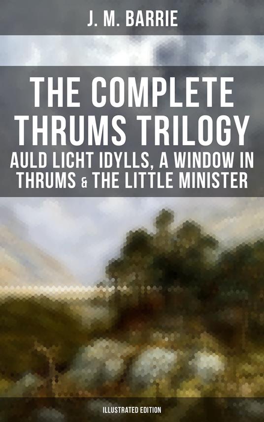 The Complete Thrums Trilogy: Auld Licht Idylls, A Window in Thrums & The Little Minister