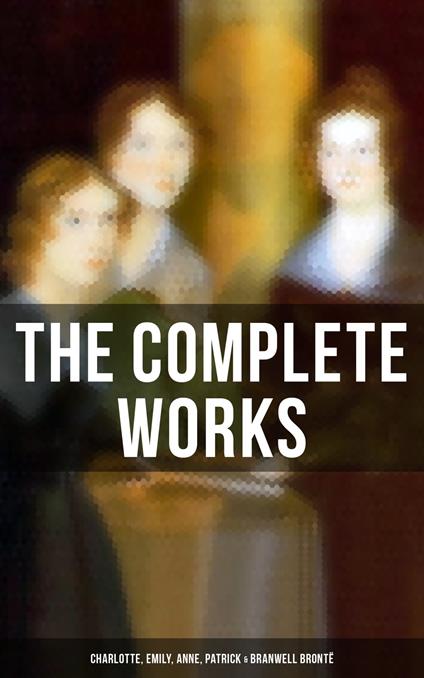 The Complete Works: Charlotte, Emily, Anne, Patrick & Branwell Brontë