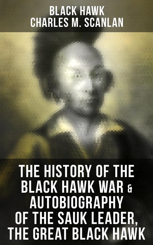 The History of the Black Hawk War & Autobiography of the Sauk Leader, the Great Black Hawk