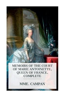 Memoirs of the Court of Marie Antoinette, Queen of France, Complete: Being the Historic Memoirs of Madam Campan, First Lady in Waiting to the Queen - Mme Campan - cover