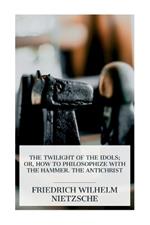 The Twilight of the Idols; or, How to Philosophize with the Hammer. The Antichrist: Complete Works, Volume Sixteen