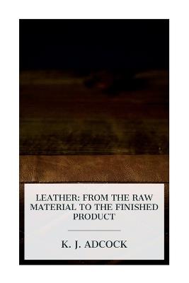 Leather: From the Raw Material to the Finished Product - K J Adcock - cover