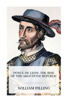 Ponce de Leon: The Rise of the Argentine Republic - William Pilling - cover