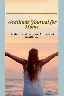 Gratitude Journal for Moms Guide to cultivate an Attitude of Gratitude: Prompted Journal for busy moms Optimal Format (6 x 9) - Adil Daisy - cover