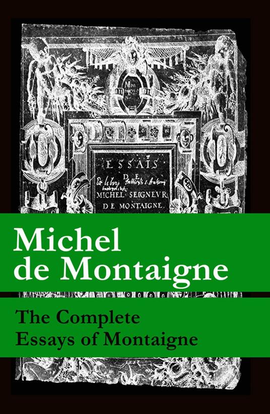 The Complete Essays of Montaigne (107 annotated essays in 1 eBook + The Life of Montaigne + The Letters of Montaigne)