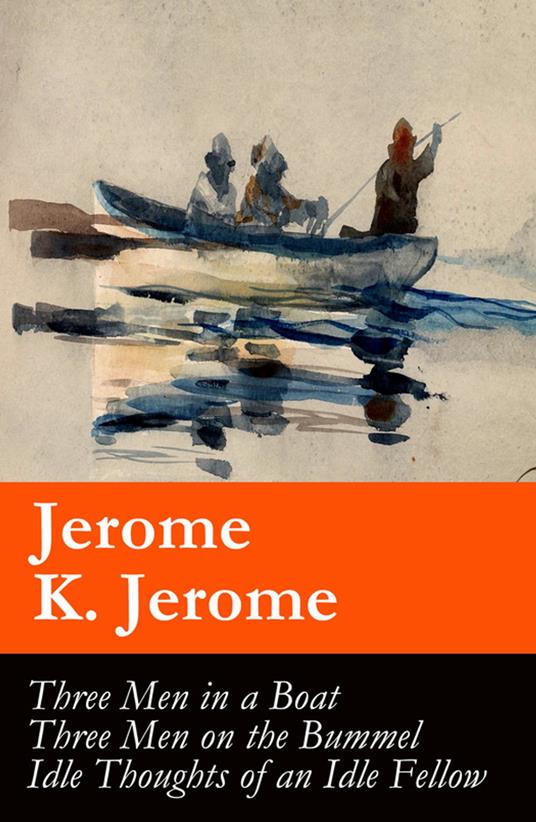 Three Men in a Boat (illustrated) + Three Men on the Bummel + Idle Thoughts of an Idle Fellow: The best of Jerome K. Jerome