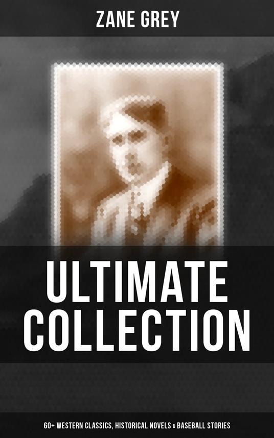 Zane Grey - Ultimate Collection: 60+ Western Classics, Historical Novels & Baseball Stories