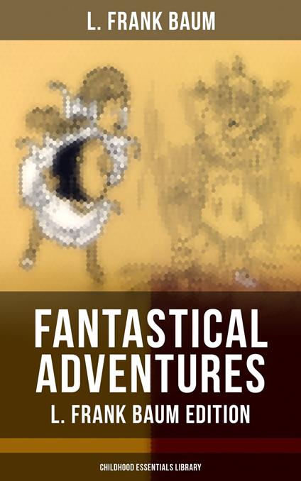 Fantastical Adventures – L. Frank Baum Edition (Childhood Essentials Library) - L. Frank Baum,John R. Neill,Frank Ver Beck,W. W. Denslow - ebook