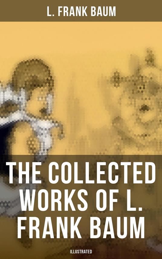 The Collected Works of L. Frank Baum (Illustrated) - L. Frank Baum,John R. Neill,Frank Ver Beck,W. W. Denslow - ebook