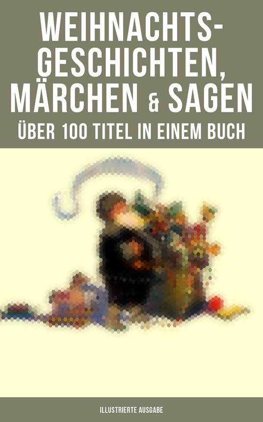 Weihnachtsgeschichten, Märchen & Sagen (Über 100 Titel in einem Buch - Illustrierte Ausgabe) - Hans Christian Andersen,Bechstein Ludwig,Walter Benjamin,Luise Büchner - ebook