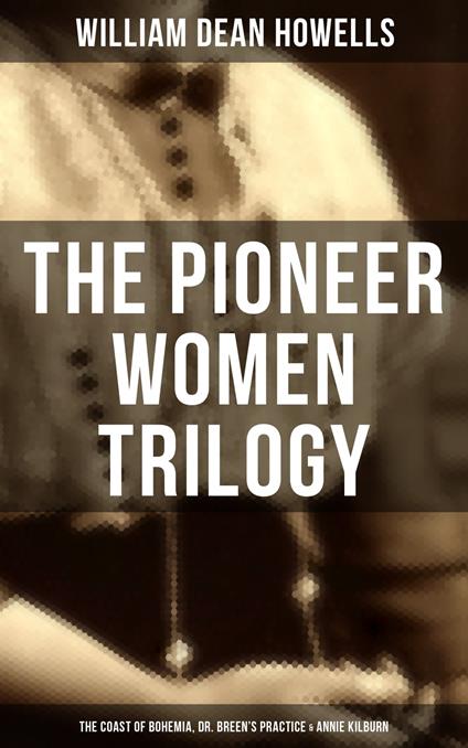 The Pioneer Women Trilogy: The Coast of Bohemia, Dr. Breen's Practice & Annie Kilburn