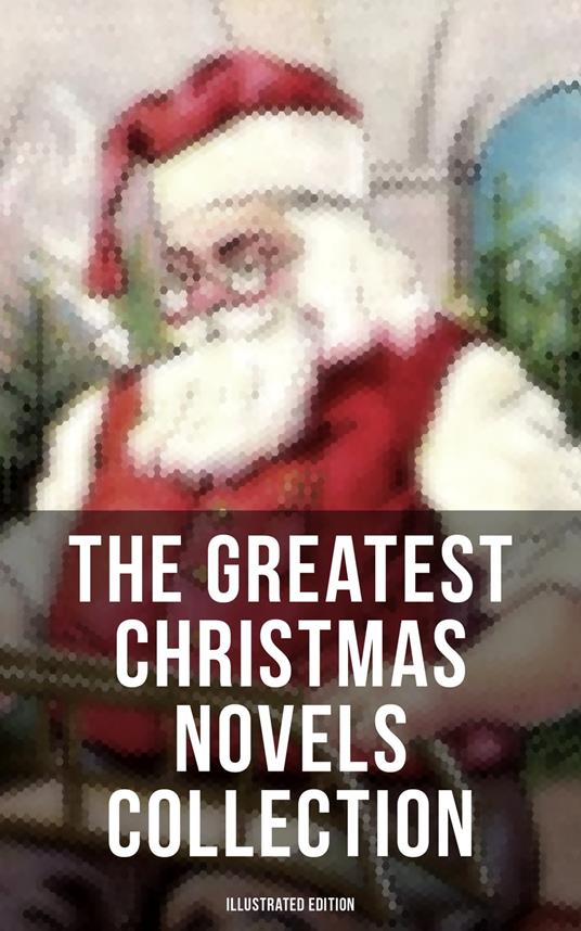 The Greatest Christmas Novels Collection (Illustrated Edition) - Louisa May Alcott,Frances Browne,Charles Dickens,Wiggin Kate Douglas - ebook