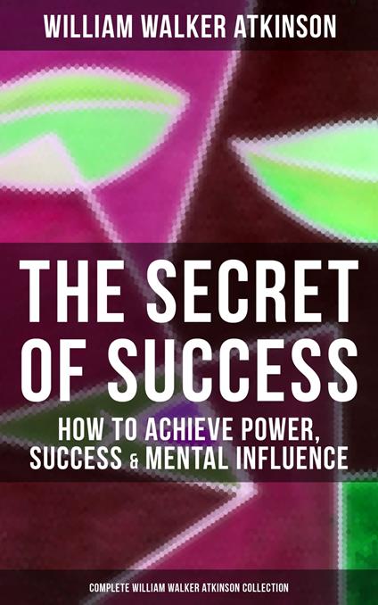 The Secret of Success: How to Achieve Power, Success & Mental Influence