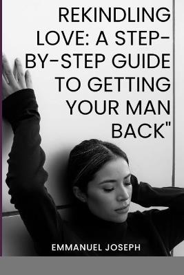 Rekindling Love: A Step-by-Step Guide to Getting Your Man Back - Emmanuel Joseph - cover