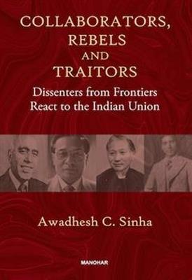 Collaborators, Rebels and Traitors: Dissenters from Frontiers React to the Indian Union - Awadhesh Coomar Sinha - cover