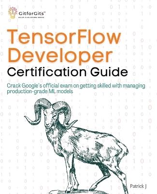 TensorFlow Developer Certification Guide: Crack Google's official exam on getting skilled with managing production-grade ML models - Patrick J - cover