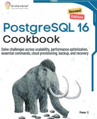 PostgreSQL 16 Cookbook, Second Edition: Solve challenges across scalability, performance optimization, essential commands, cloud provisioning, backup, and recovery - Peter G - cover