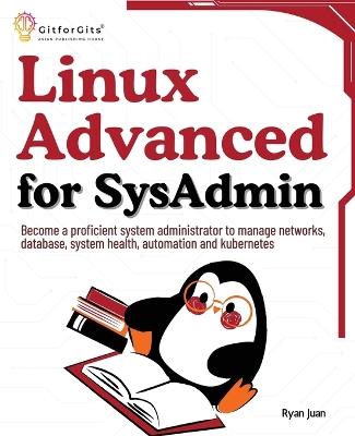 Linux Advanced for SysAdmin: Become a proficient system administrator to manage networks, database, system health, automation and kubernetes - Ryan Juan - cover