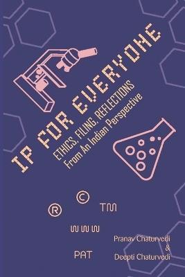 IP for EVERYONE: Ethics, Filing, Reflections From An Indian Perspective - Pranav Chaturvedi Chaturvedi,Deepti Chaturvedi - cover