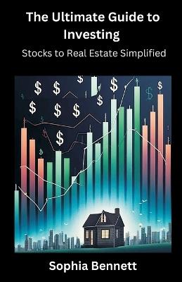 The Ultimate Guide to Investing: Stocks to Real Estate Simplified - Sophia Bennett - cover