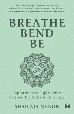 Breathe, Bend, Be: Exploring The Eight Limbs Of Yoga For Holistic Harmony - Shailaja Menon - cover