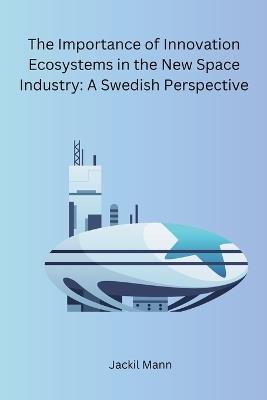 The Importance of Innovation Ecosystems in the New Space Industry: A Swedish Perspective - Jackil Mann - cover