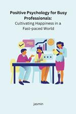 Positive Psychology for Busy Professionals: Cultivating Happiness in a Fast-paced World