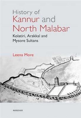 History of Kannur and North Malabar: Kolatiri, Arakkal and Mysore Sultans - Leena More - cover