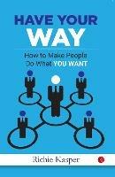HAVE YOUR WAY: How to Make People Do What You Want - Gregory Hartley,Maryann Karinch - cover