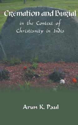 Cremation and Burial in the Context of Christianity in India - Arun K Paul - cover