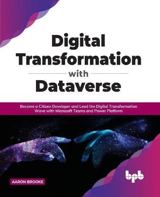 Digital transformation with dataverse: Become a citizen developer and lead the digital transformation wave with Microsoft Teams and Power Platform - Aaron Brooke - cover
