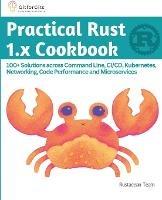 Practical Rust 1.x Cookbook: 100+ Solutions across Command Line, CI/CD, Kubernetes, Networking, Code Performance and Microservices - Rustacean Team - cover