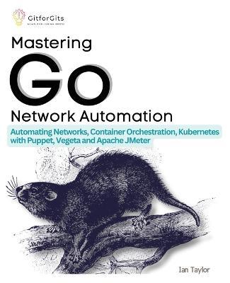 Mastering Go Network Automation: Automating Networks, Container Orchestration, Kubernetes with Puppet, Vegeta and Apache JMeter - Ian Taylor - cover