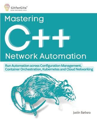 Mastering C++ Network Automation: Run Automation across Configuration Management, Container Orchestration, Kubernetes, and Cloud Networking - Justin Barbara - cover