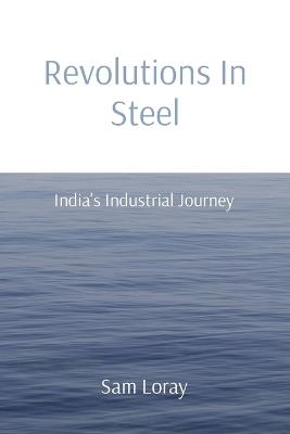 Revolutions In Steel: India's Industrial Journey - Sam Loray - cover