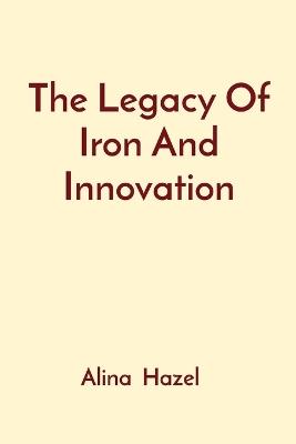 The Legacy Of Iron And Innovation - Alina Hazel - cover