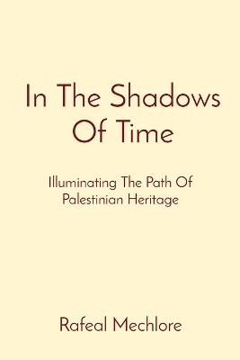 In The Shadows Of Time: Illuminating The Path Of Palestinian Heritage - Rafeal Mechlore - cover