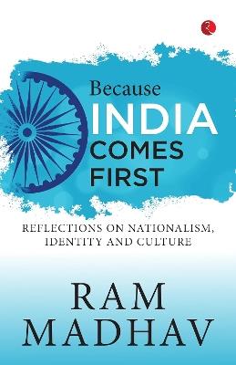 BECAUSE INDIA COMES FIRST: REFLECTIONS ON NATIONALISM, IDENTITY AND CULTURE - RAM MADHAV - cover