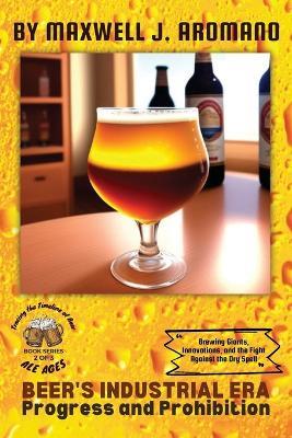 Beer's Industrial Era: Brewing Giants, Innovations, and the Fight Against the Dry Spell - Maxwell J Aromano - cover