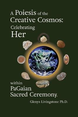 A Poiesis of the Creative Cosmos: Celebrating Her within PaGaian Sacred Ceremony - Glenys Livingstone - cover