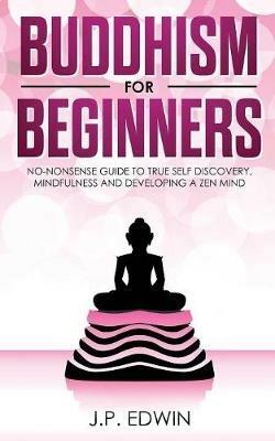 Buddhism for Beginners: No-nonsense Guide to True Self Discovery, Mindfulness and Developing a Zen Mind - J P Edwin - cover