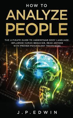 How to Analyze People: The Ultimate Guide to Understand Body Language, Influence Human Behavior, Read Anyone with Proven Psychology Techniques - J P Edwin - cover